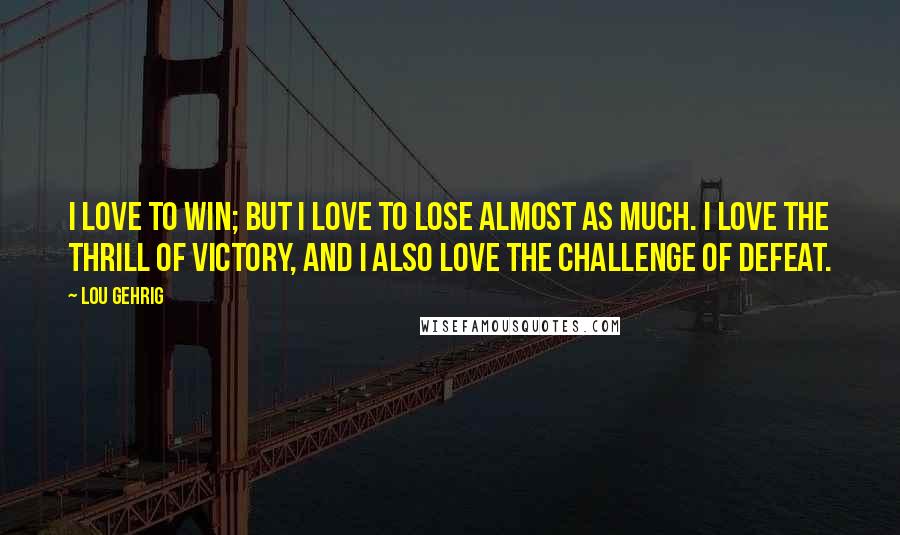 Lou Gehrig Quotes: I love to win; but I love to lose almost as much. I love the thrill of victory, and I also love the challenge of defeat.