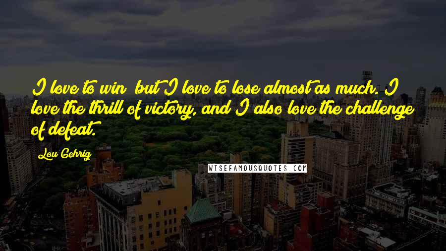 Lou Gehrig Quotes: I love to win; but I love to lose almost as much. I love the thrill of victory, and I also love the challenge of defeat.