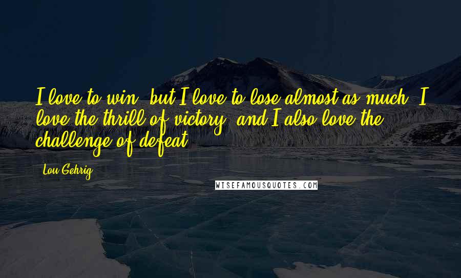 Lou Gehrig Quotes: I love to win; but I love to lose almost as much. I love the thrill of victory, and I also love the challenge of defeat.