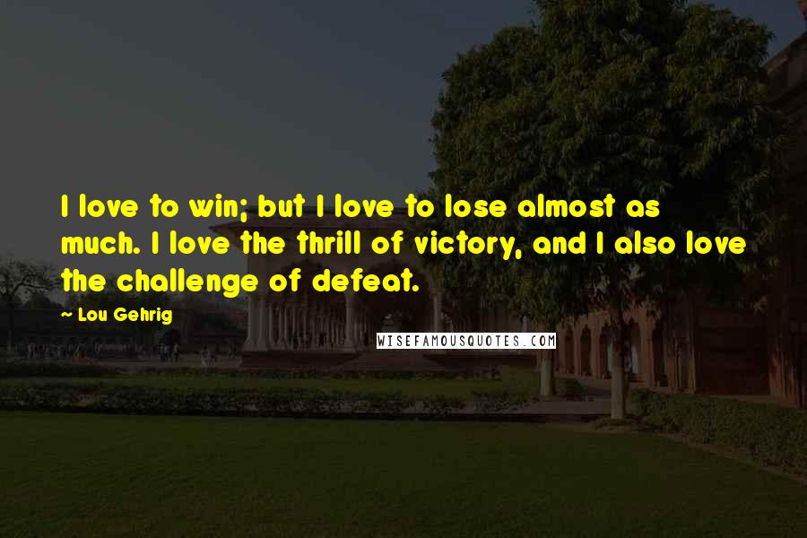 Lou Gehrig Quotes: I love to win; but I love to lose almost as much. I love the thrill of victory, and I also love the challenge of defeat.