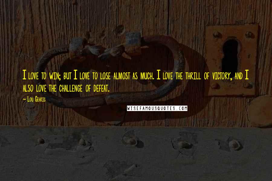 Lou Gehrig Quotes: I love to win; but I love to lose almost as much. I love the thrill of victory, and I also love the challenge of defeat.