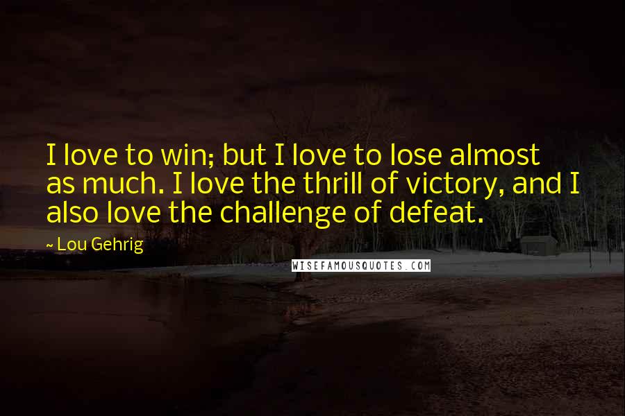 Lou Gehrig Quotes: I love to win; but I love to lose almost as much. I love the thrill of victory, and I also love the challenge of defeat.