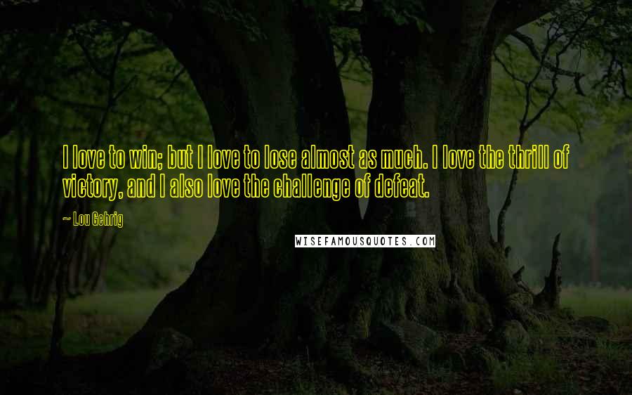 Lou Gehrig Quotes: I love to win; but I love to lose almost as much. I love the thrill of victory, and I also love the challenge of defeat.