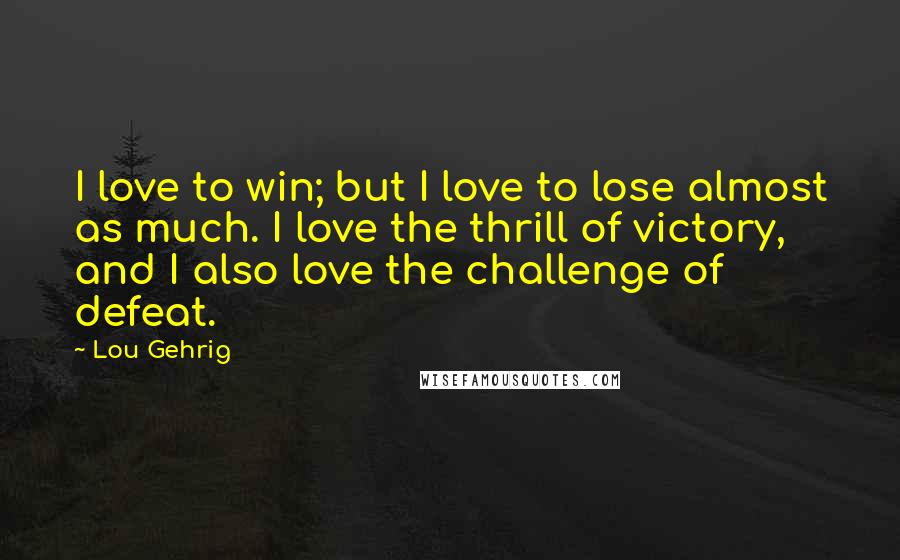 Lou Gehrig Quotes: I love to win; but I love to lose almost as much. I love the thrill of victory, and I also love the challenge of defeat.