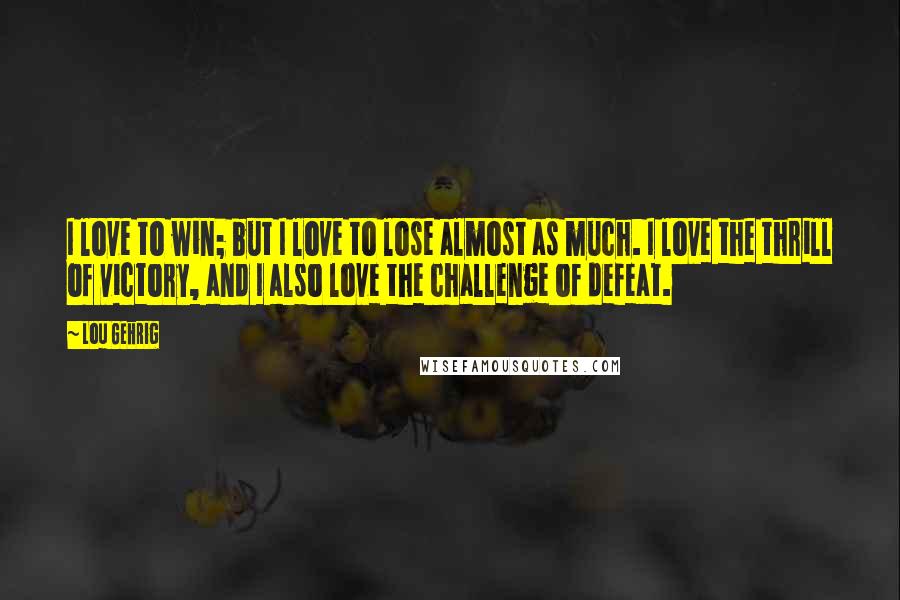 Lou Gehrig Quotes: I love to win; but I love to lose almost as much. I love the thrill of victory, and I also love the challenge of defeat.