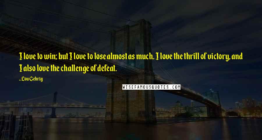 Lou Gehrig Quotes: I love to win; but I love to lose almost as much. I love the thrill of victory, and I also love the challenge of defeat.