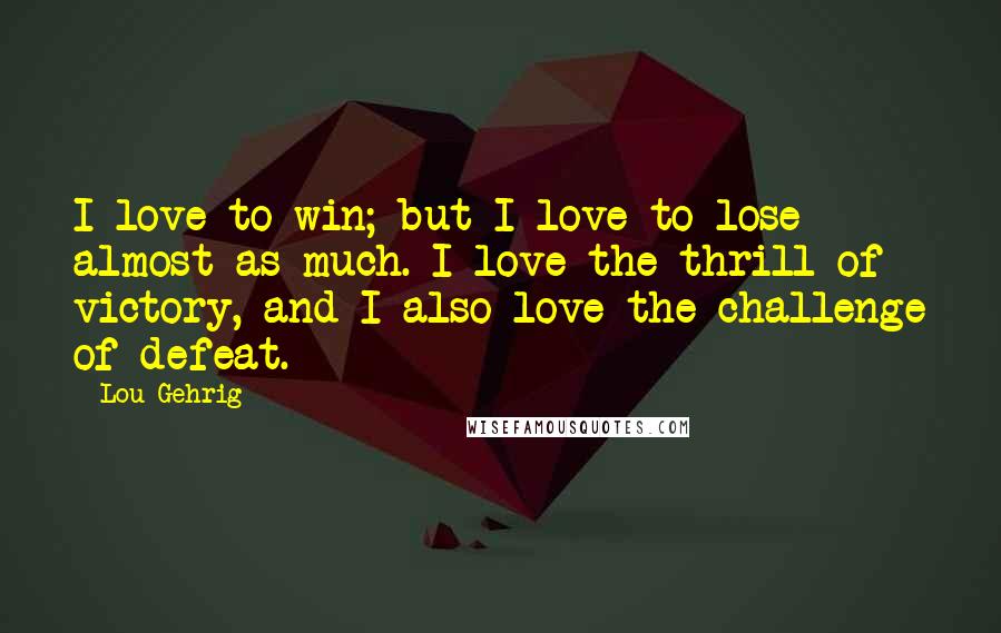 Lou Gehrig Quotes: I love to win; but I love to lose almost as much. I love the thrill of victory, and I also love the challenge of defeat.