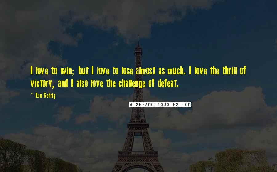 Lou Gehrig Quotes: I love to win; but I love to lose almost as much. I love the thrill of victory, and I also love the challenge of defeat.