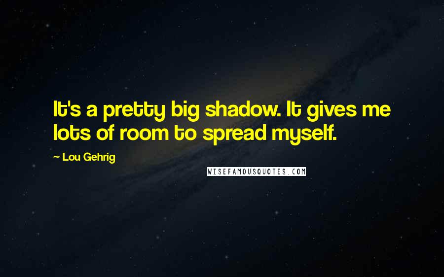 Lou Gehrig Quotes: It's a pretty big shadow. It gives me lots of room to spread myself.