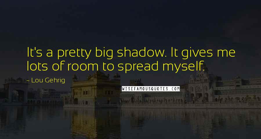 Lou Gehrig Quotes: It's a pretty big shadow. It gives me lots of room to spread myself.