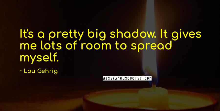 Lou Gehrig Quotes: It's a pretty big shadow. It gives me lots of room to spread myself.