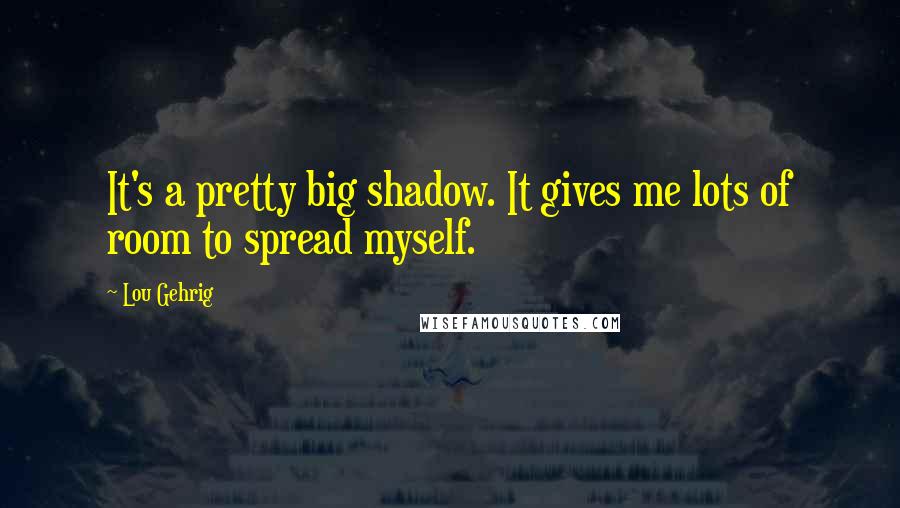 Lou Gehrig Quotes: It's a pretty big shadow. It gives me lots of room to spread myself.