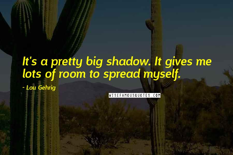 Lou Gehrig Quotes: It's a pretty big shadow. It gives me lots of room to spread myself.