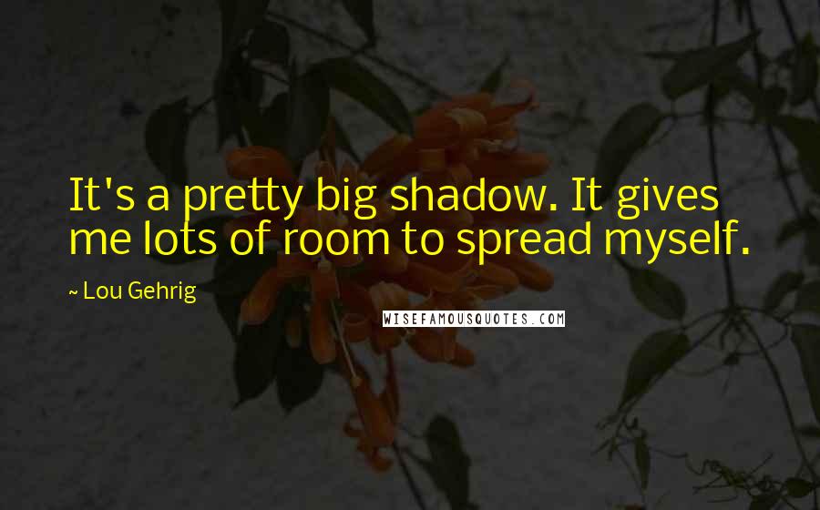 Lou Gehrig Quotes: It's a pretty big shadow. It gives me lots of room to spread myself.
