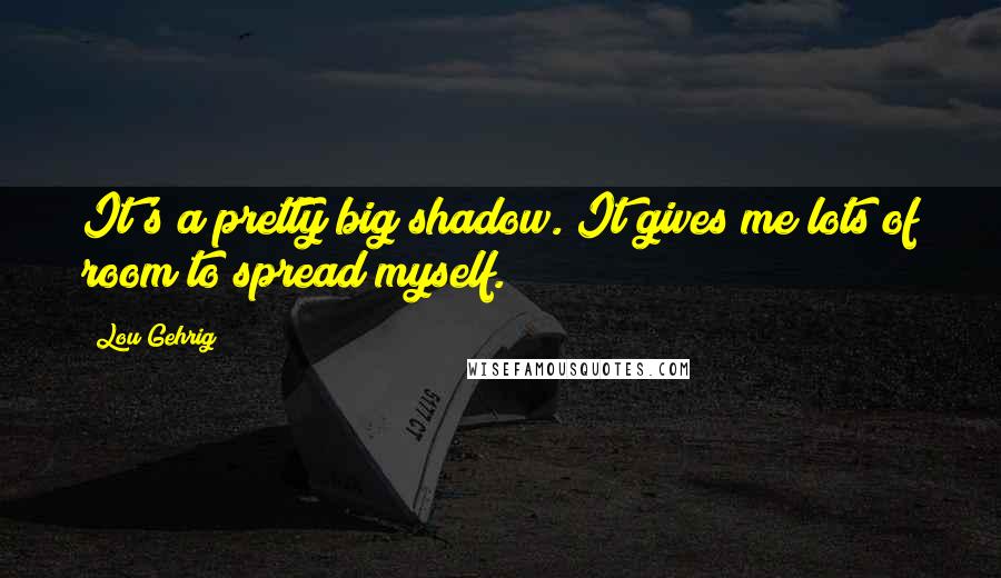 Lou Gehrig Quotes: It's a pretty big shadow. It gives me lots of room to spread myself.