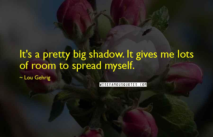 Lou Gehrig Quotes: It's a pretty big shadow. It gives me lots of room to spread myself.