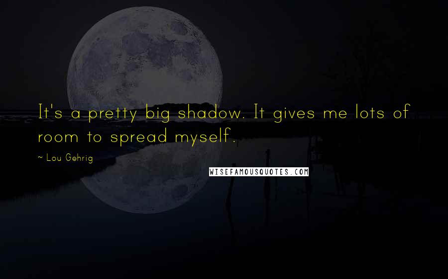 Lou Gehrig Quotes: It's a pretty big shadow. It gives me lots of room to spread myself.