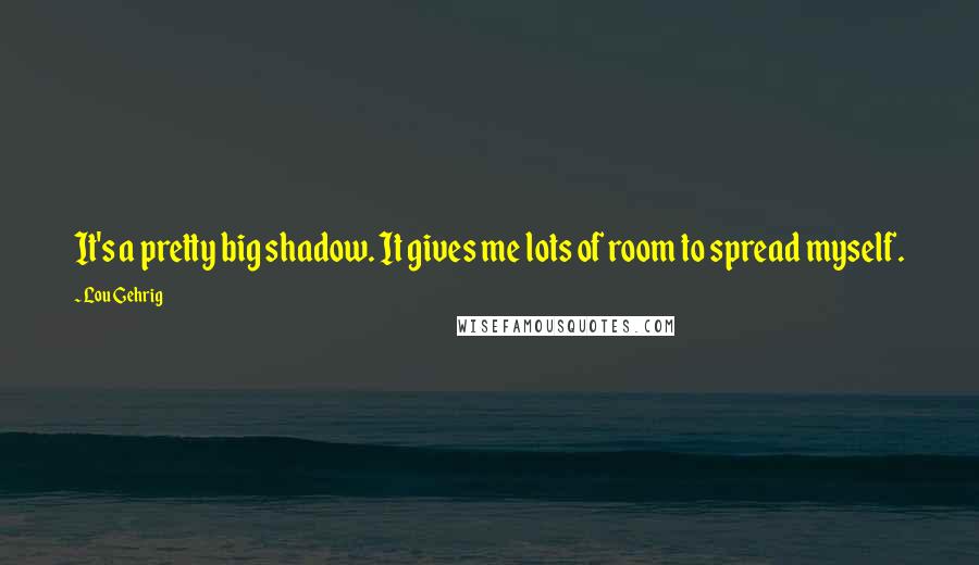 Lou Gehrig Quotes: It's a pretty big shadow. It gives me lots of room to spread myself.