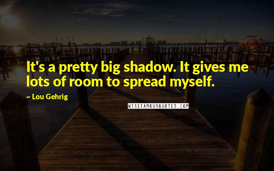 Lou Gehrig Quotes: It's a pretty big shadow. It gives me lots of room to spread myself.