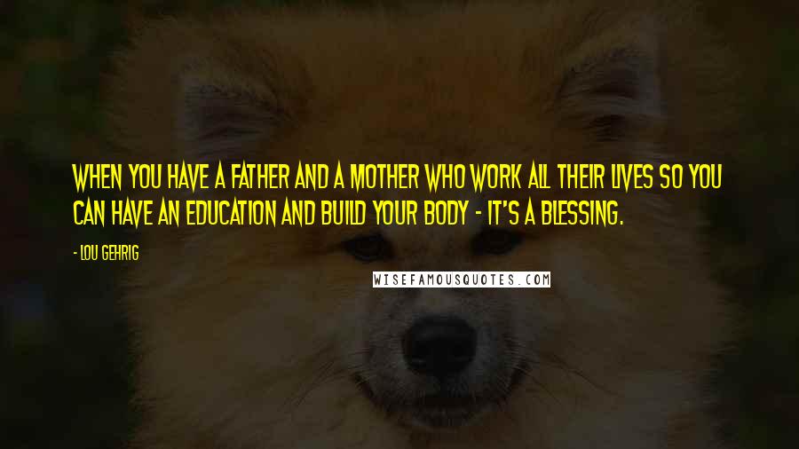 Lou Gehrig Quotes: When you have a father and a mother who work all their lives so you can have an education and build your body - it's a blessing.