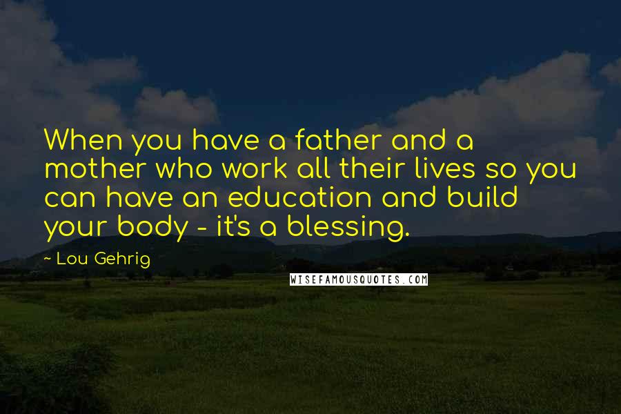 Lou Gehrig Quotes: When you have a father and a mother who work all their lives so you can have an education and build your body - it's a blessing.