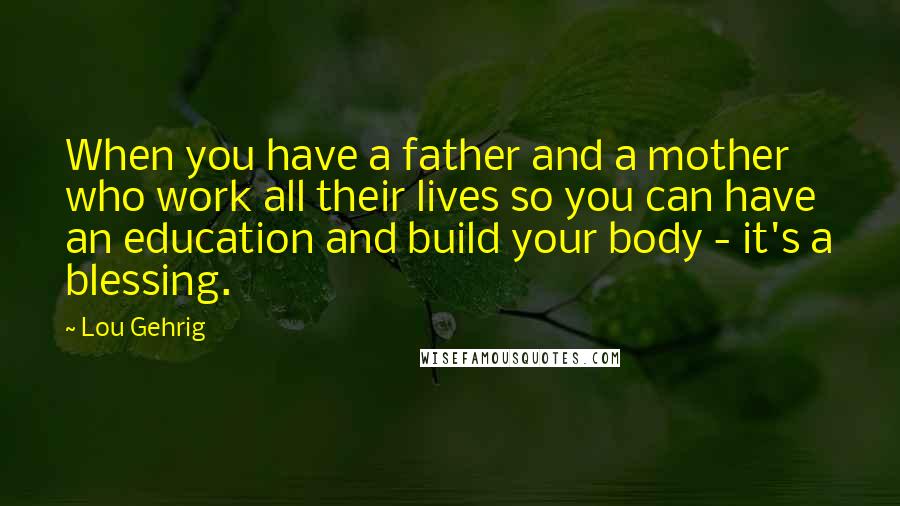 Lou Gehrig Quotes: When you have a father and a mother who work all their lives so you can have an education and build your body - it's a blessing.