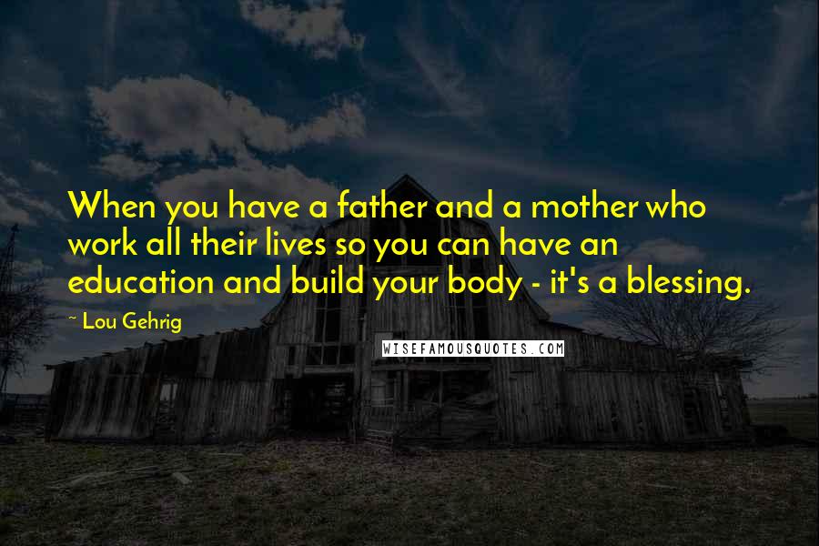 Lou Gehrig Quotes: When you have a father and a mother who work all their lives so you can have an education and build your body - it's a blessing.