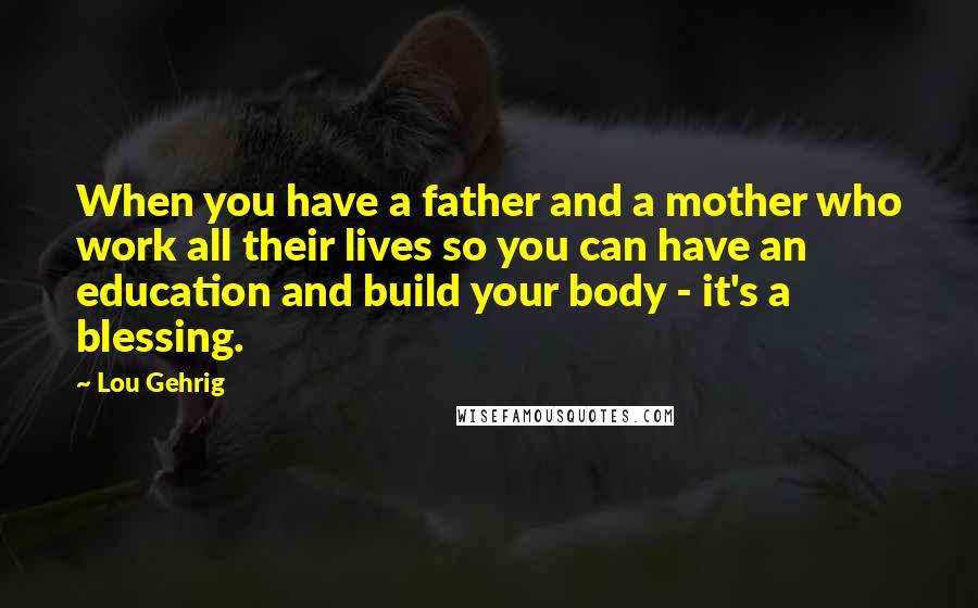 Lou Gehrig Quotes: When you have a father and a mother who work all their lives so you can have an education and build your body - it's a blessing.
