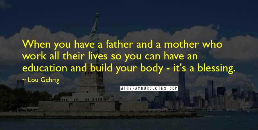 Lou Gehrig Quotes: When you have a father and a mother who work all their lives so you can have an education and build your body - it's a blessing.