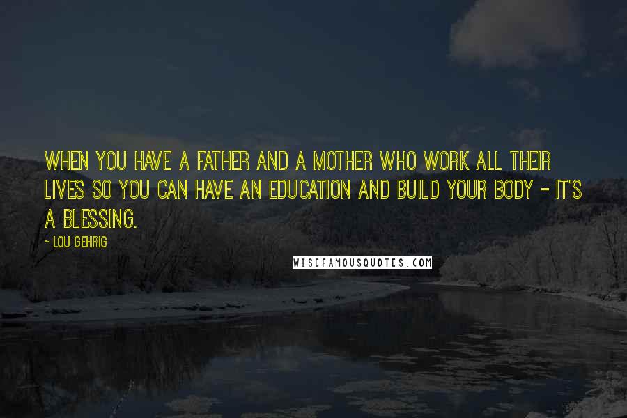 Lou Gehrig Quotes: When you have a father and a mother who work all their lives so you can have an education and build your body - it's a blessing.