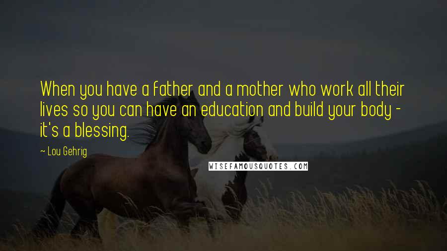 Lou Gehrig Quotes: When you have a father and a mother who work all their lives so you can have an education and build your body - it's a blessing.