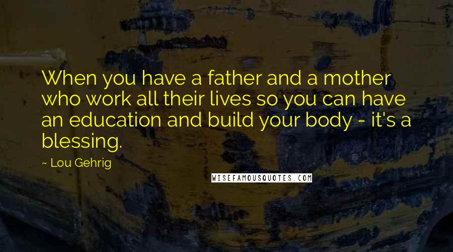 Lou Gehrig Quotes: When you have a father and a mother who work all their lives so you can have an education and build your body - it's a blessing.