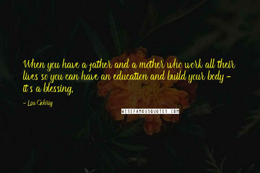 Lou Gehrig Quotes: When you have a father and a mother who work all their lives so you can have an education and build your body - it's a blessing.