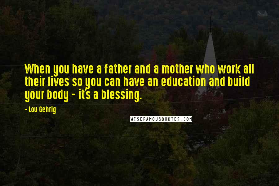 Lou Gehrig Quotes: When you have a father and a mother who work all their lives so you can have an education and build your body - it's a blessing.