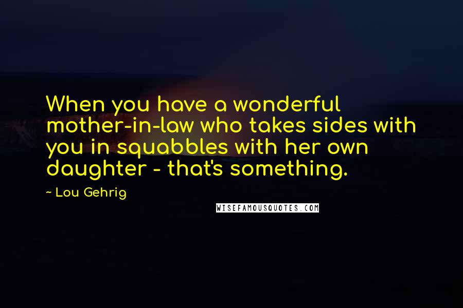 Lou Gehrig Quotes: When you have a wonderful mother-in-law who takes sides with you in squabbles with her own daughter - that's something.