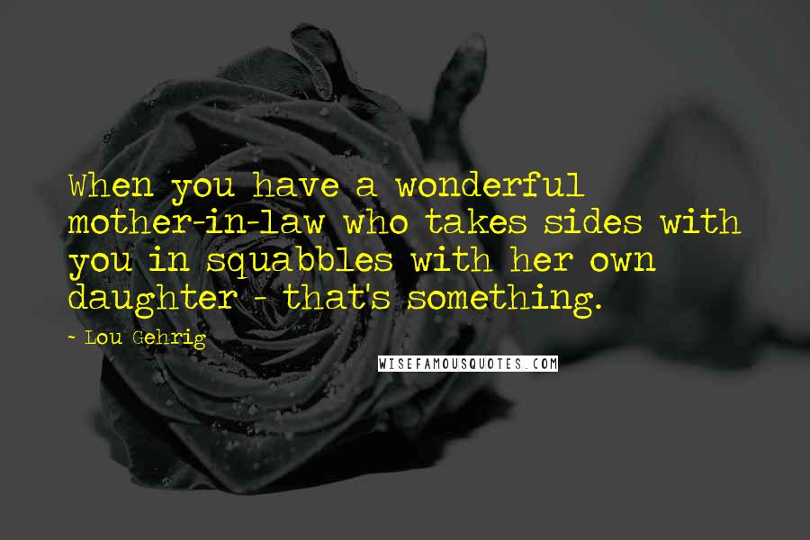 Lou Gehrig Quotes: When you have a wonderful mother-in-law who takes sides with you in squabbles with her own daughter - that's something.