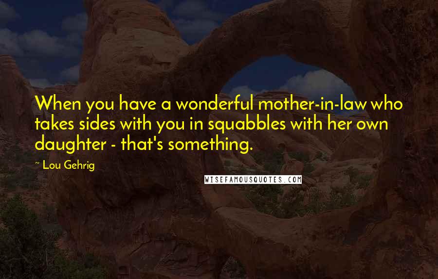 Lou Gehrig Quotes: When you have a wonderful mother-in-law who takes sides with you in squabbles with her own daughter - that's something.