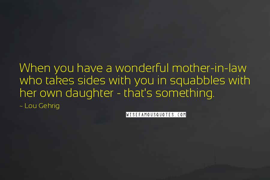 Lou Gehrig Quotes: When you have a wonderful mother-in-law who takes sides with you in squabbles with her own daughter - that's something.