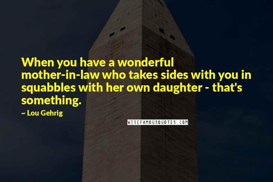 Lou Gehrig Quotes: When you have a wonderful mother-in-law who takes sides with you in squabbles with her own daughter - that's something.