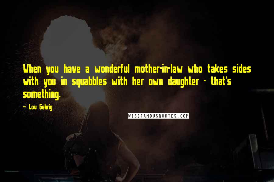 Lou Gehrig Quotes: When you have a wonderful mother-in-law who takes sides with you in squabbles with her own daughter - that's something.