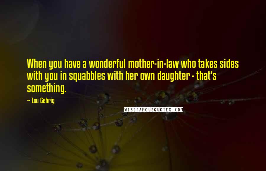 Lou Gehrig Quotes: When you have a wonderful mother-in-law who takes sides with you in squabbles with her own daughter - that's something.