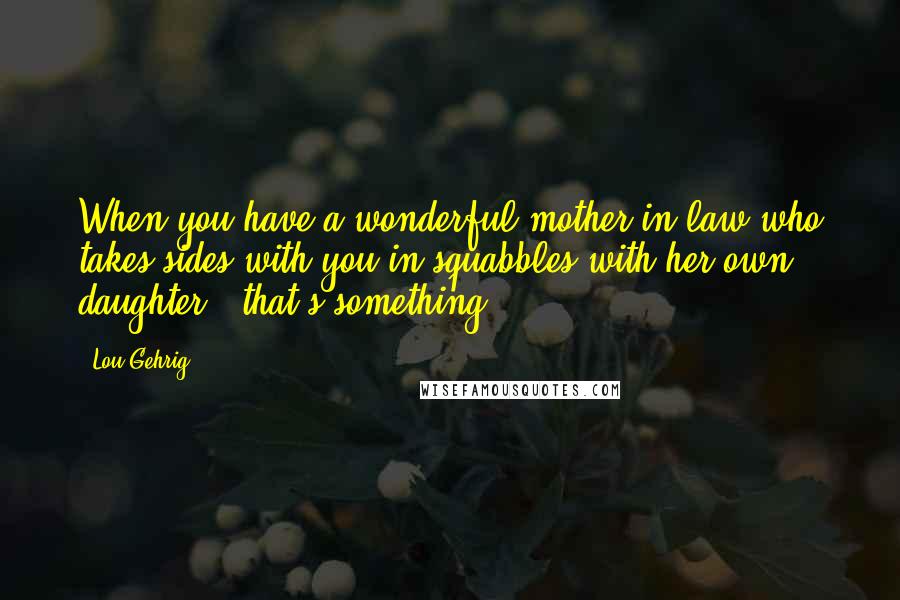 Lou Gehrig Quotes: When you have a wonderful mother-in-law who takes sides with you in squabbles with her own daughter - that's something.