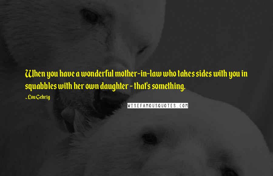 Lou Gehrig Quotes: When you have a wonderful mother-in-law who takes sides with you in squabbles with her own daughter - that's something.