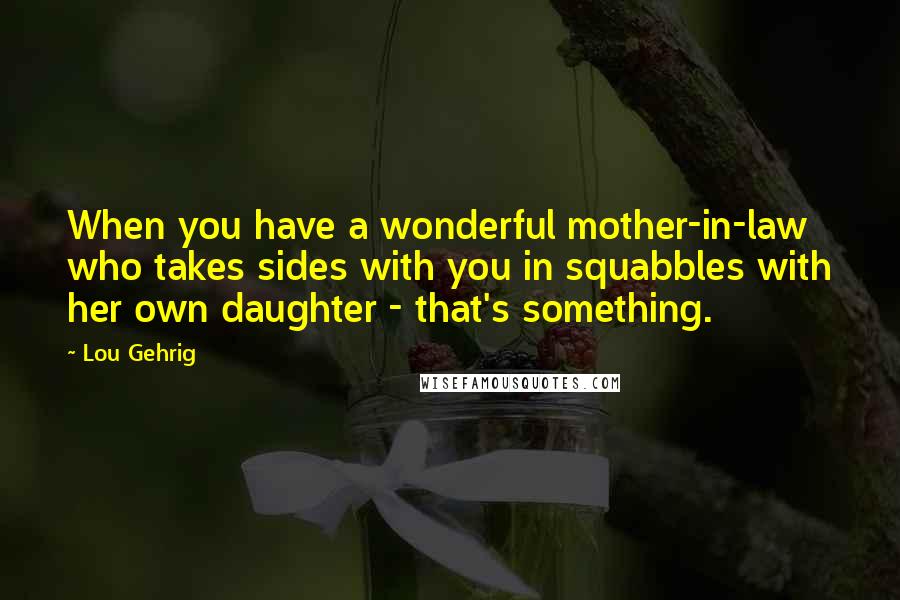 Lou Gehrig Quotes: When you have a wonderful mother-in-law who takes sides with you in squabbles with her own daughter - that's something.