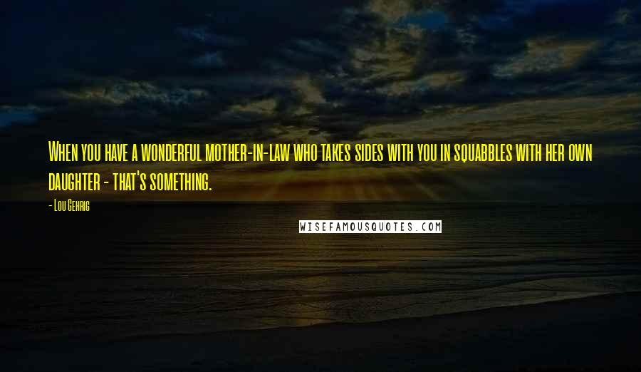 Lou Gehrig Quotes: When you have a wonderful mother-in-law who takes sides with you in squabbles with her own daughter - that's something.