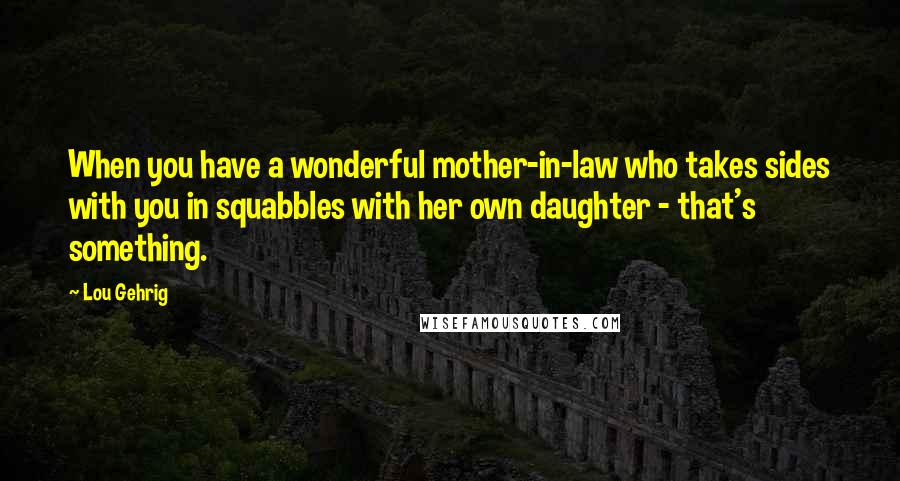 Lou Gehrig Quotes: When you have a wonderful mother-in-law who takes sides with you in squabbles with her own daughter - that's something.