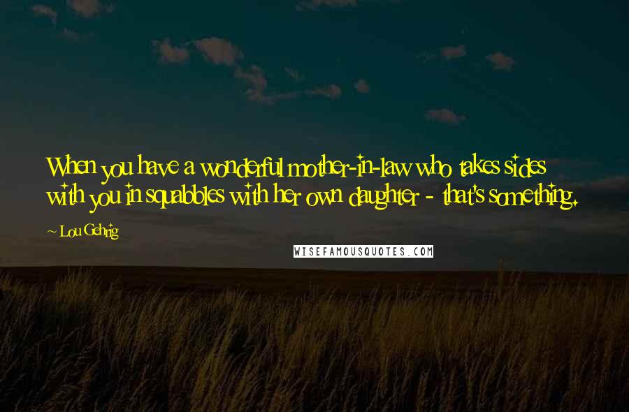 Lou Gehrig Quotes: When you have a wonderful mother-in-law who takes sides with you in squabbles with her own daughter - that's something.