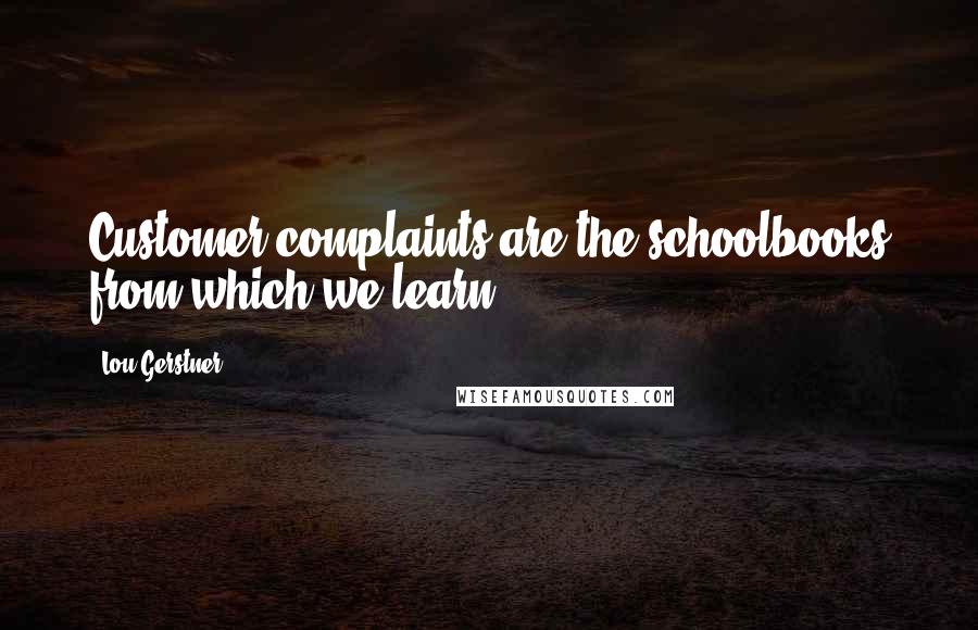 Lou Gerstner Quotes: Customer complaints are the schoolbooks from which we learn.