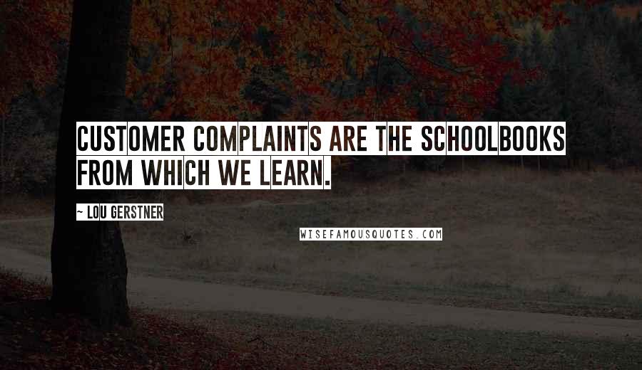 Lou Gerstner Quotes: Customer complaints are the schoolbooks from which we learn.