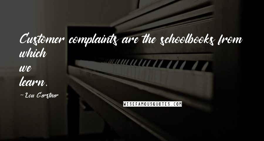 Lou Gerstner Quotes: Customer complaints are the schoolbooks from which we learn.